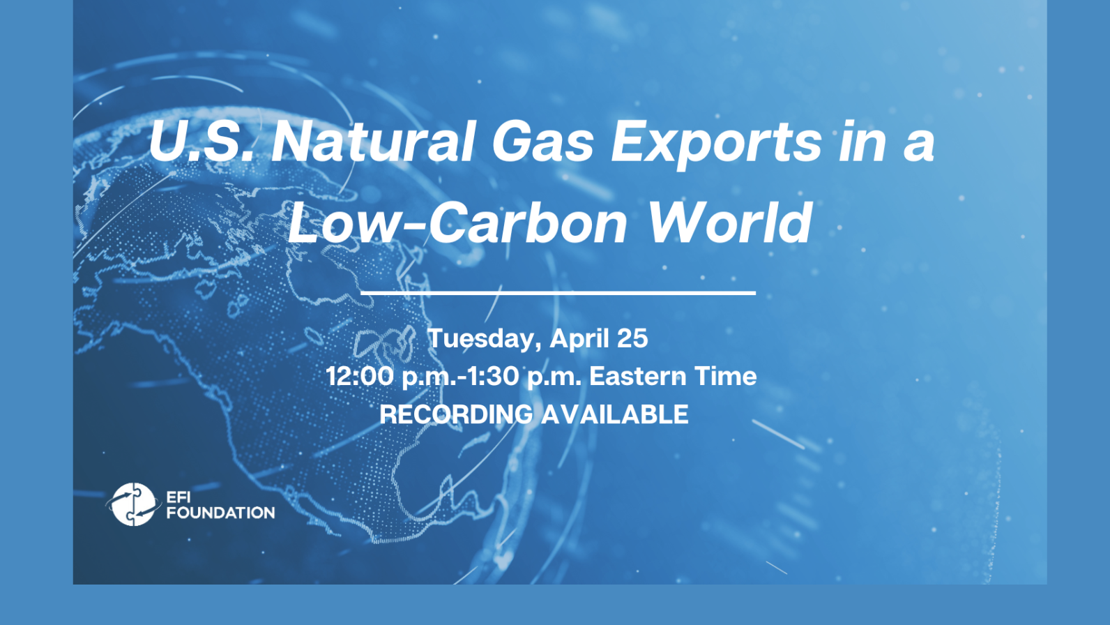 U.S. Natural Gas Exports in a Low-Carbon World Tuesday, April 25 12:00 p.m. to 1:30 p.m. Eastern Time Recording Available